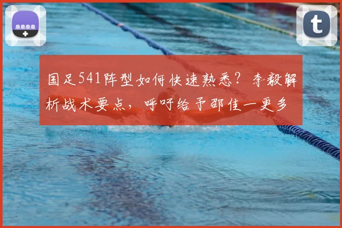 国足541阵型如何快速熟悉？李毅解析战术要点，呼吁给予邵佳一更多磨合时间