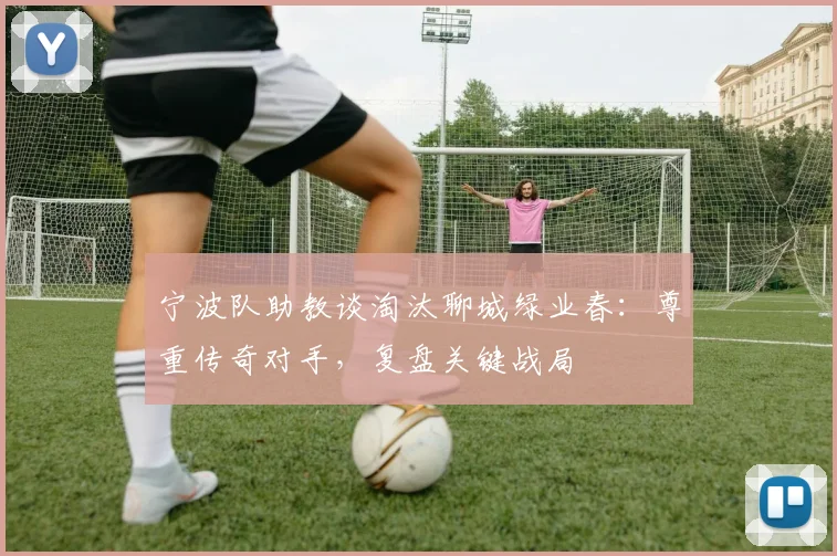 宁波队助教谈淘汰聊城绿业春:尊重传奇对手,复盘关键战局