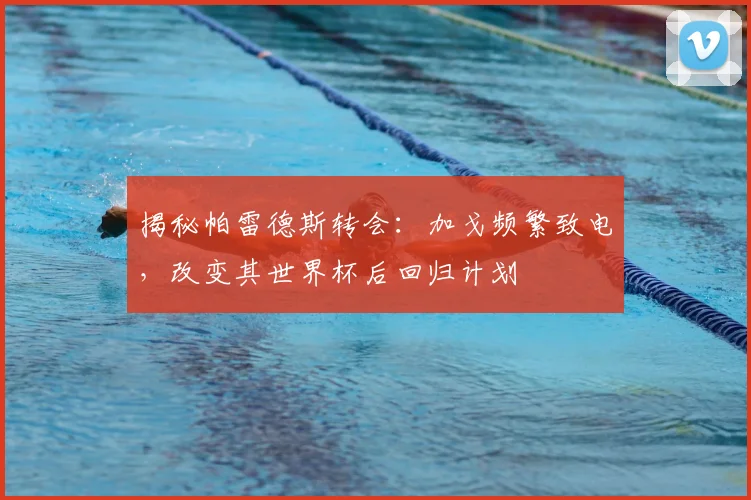 揭秘帕雷德斯转会：加戈频繁致电，改变其世界杯后回归计划