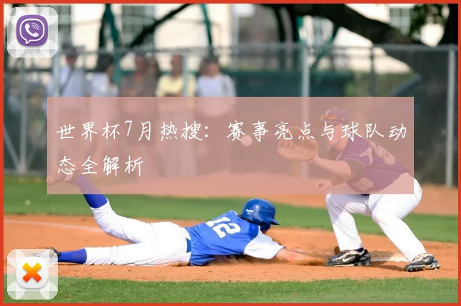 世界杯7月热搜：赛事亮点与球队动态全解析