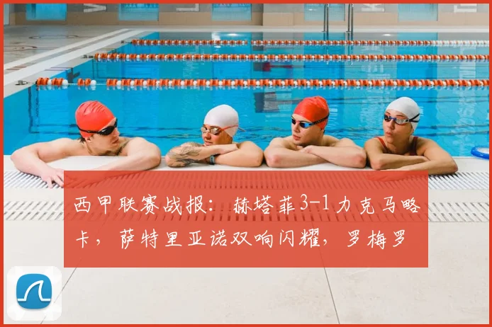 西甲联赛战报：赫塔菲3-1力克马略卡，萨特里亚诺双响闪耀，罗梅罗关键破门锁定胜局