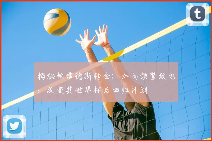 揭秘帕雷德斯转会:加戈频繁致电,改变其世界杯后回归计划
