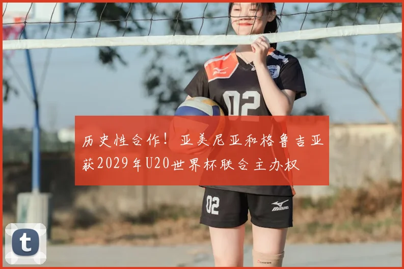 历史性合作!亚美尼亚和格鲁吉亚获2029年U20世界杯联合主办权