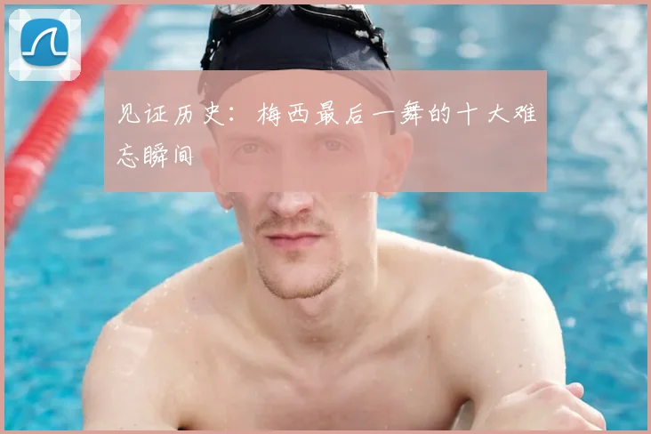 见证历史：梅西最后一舞的十大难忘瞬间