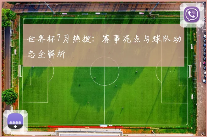 世界杯7月热搜：赛事亮点与球队动态全解析