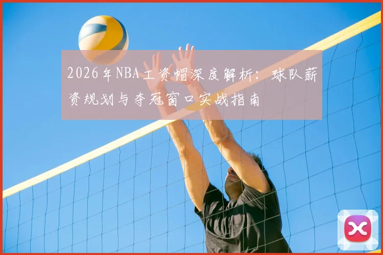 2026年NBA工资帽深度解析:球队薪资规划与夺冠窗口实战指南