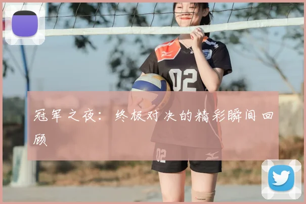 冠军之夜：终极对决的精彩瞬间回顾