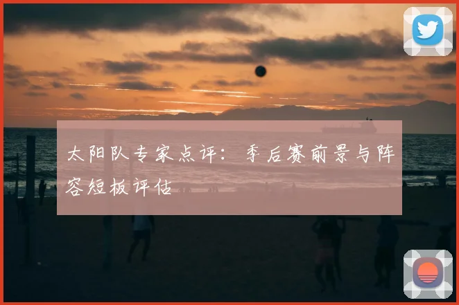 太阳队专家点评：季后赛前景与阵容短板评估