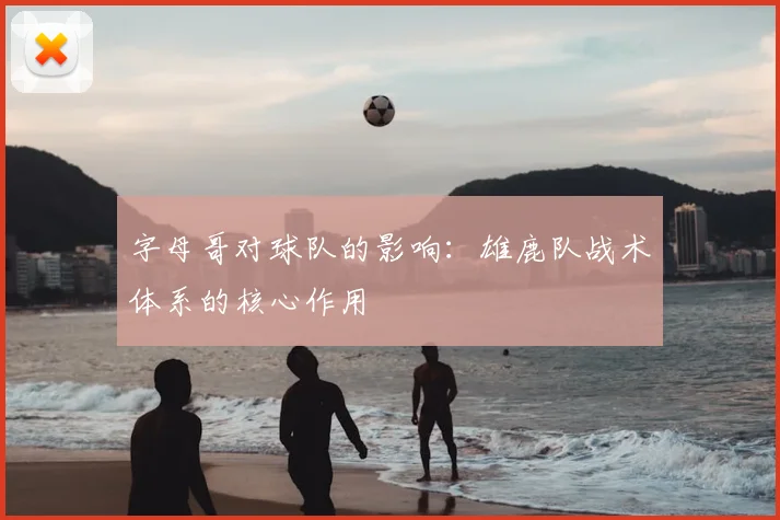 字母哥对球队的影响:雄鹿队战术体系的核心作用