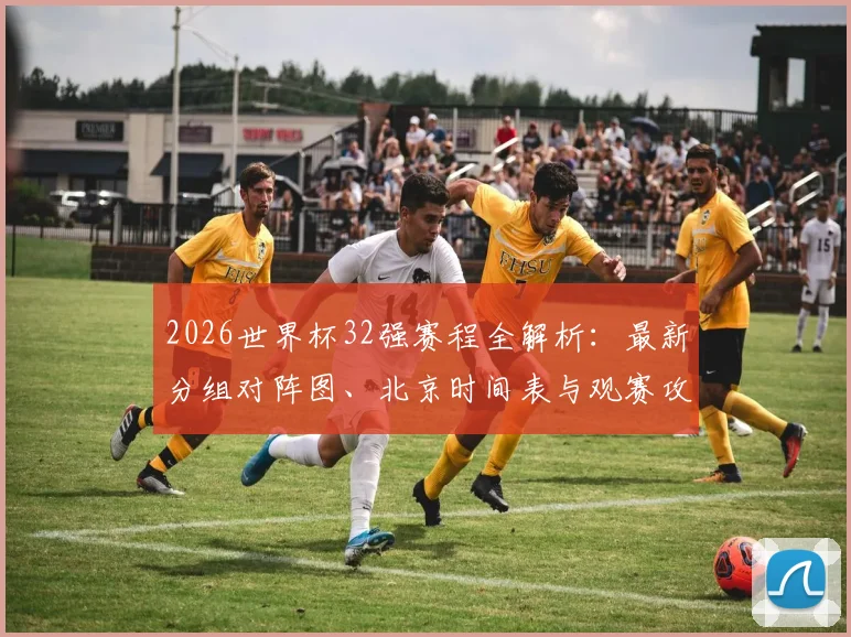 2026世界杯32强赛程全解析:最新分组对阵图、北京时间表与观赛攻略
