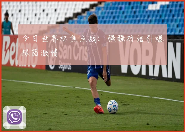 今日世界杯焦点战：强强对话引爆绿茵激情