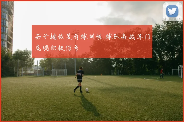 茹子楠恢复有球训练 球队备战津门虎现积极信号