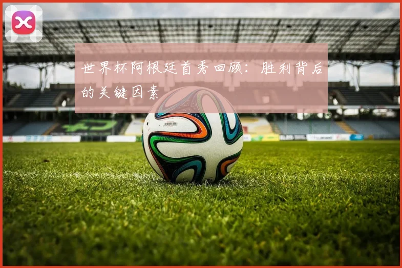世界杯阿根廷首秀回顾：胜利背后的关键因素