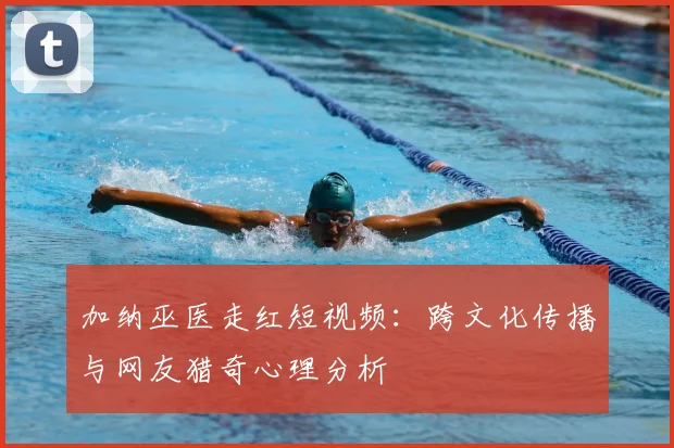 加纳巫医走红短视频:跨文化传播与网友猎奇心理分析