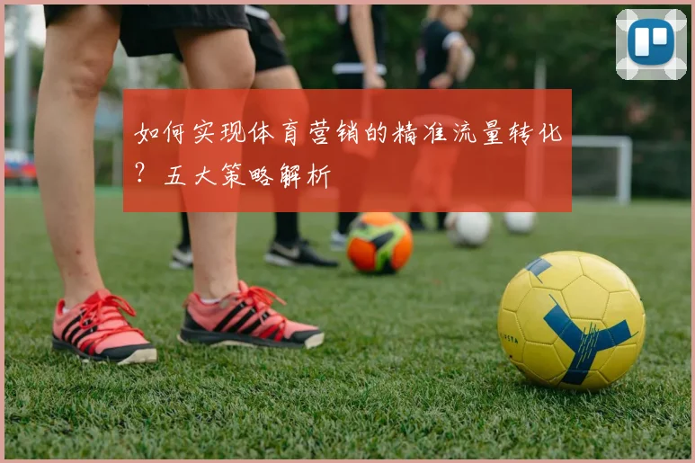如何实现体育营销的精准流量转化?五大策略解析