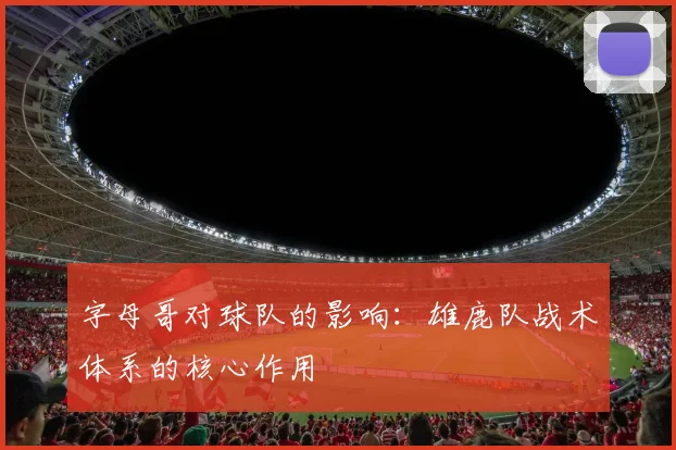 字母哥对球队的影响：雄鹿队战术体系的核心作用