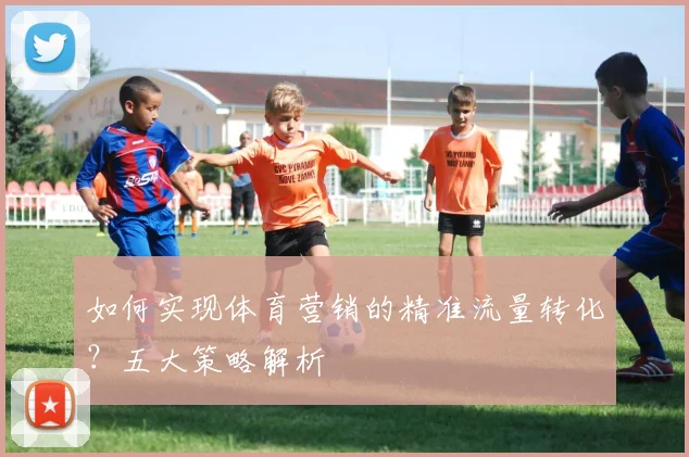 如何实现体育营销的精准流量转化？五大策略解析