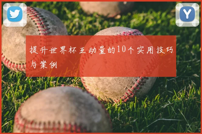 提升世界杯互动量的10个实用技巧与案例
