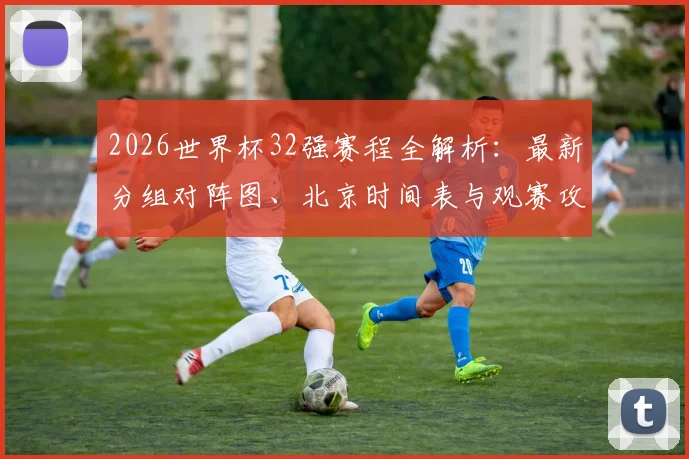 2026世界杯32强赛程全解析：最新分组对阵图、北京时间表与观赛攻略