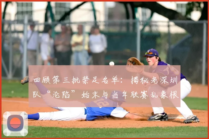 回顾第三批禁足名单:揭秘老深圳队“沦陷”始末与当年联赛乱象根源