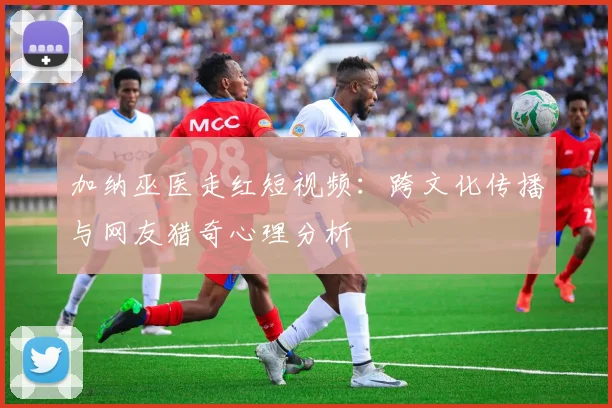 加纳巫医走红短视频：跨文化传播与网友猎奇心理分析