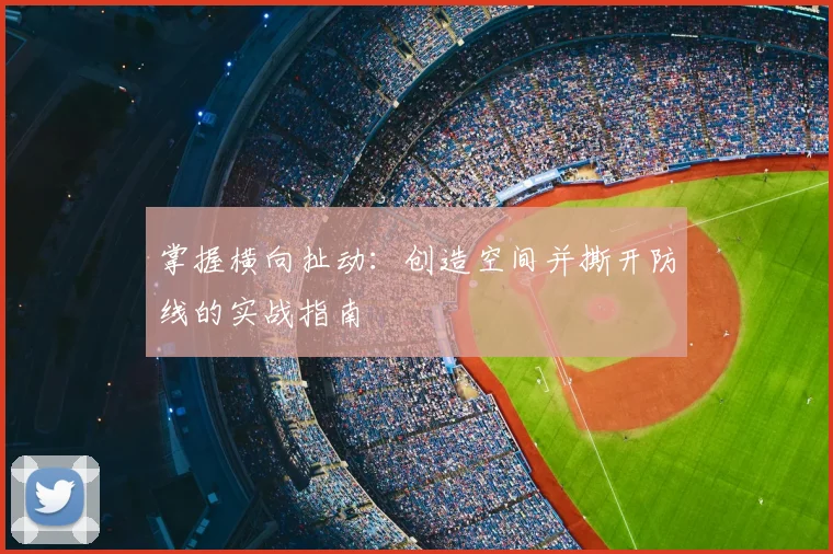 掌握横向扯动:创造空间并撕开防线的实战指南