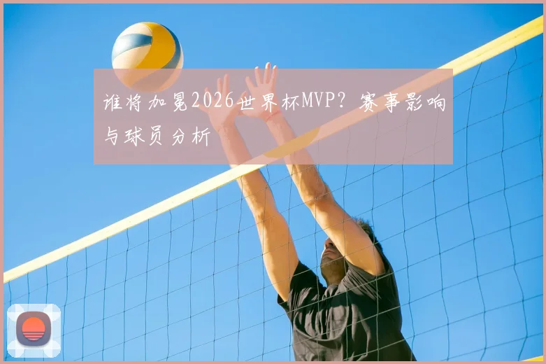 谁将加冕2026世界杯MVP？赛事影响与球员分析
