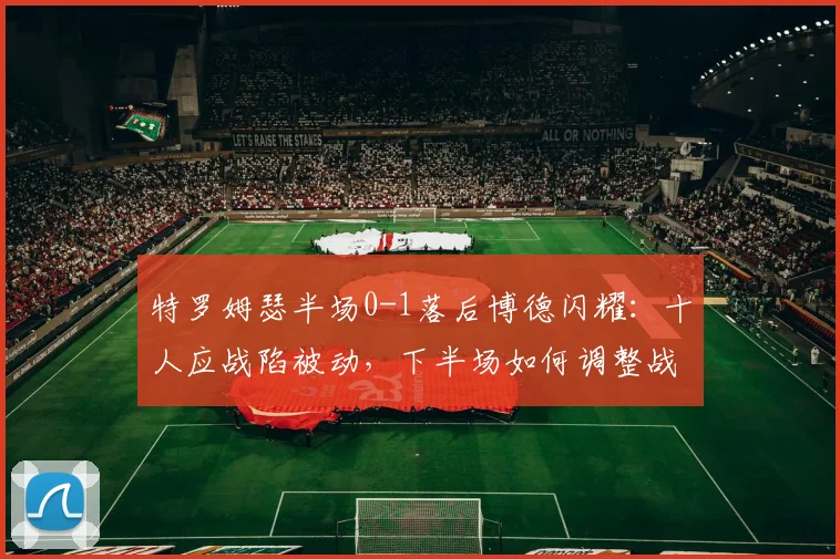 特罗姆瑟半场0-1落后博德闪耀：十人应战陷被动，下半场如何调整战术翻盘？