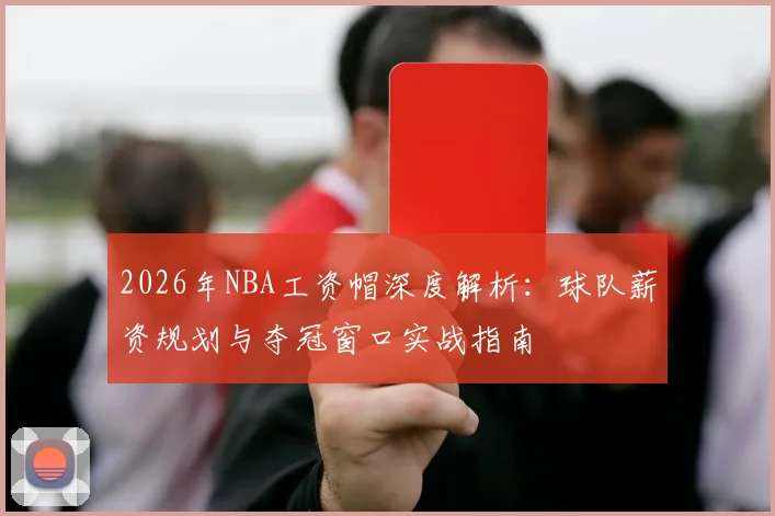 2026年NBA工资帽深度解析：球队薪资规划与夺冠窗口实战指南