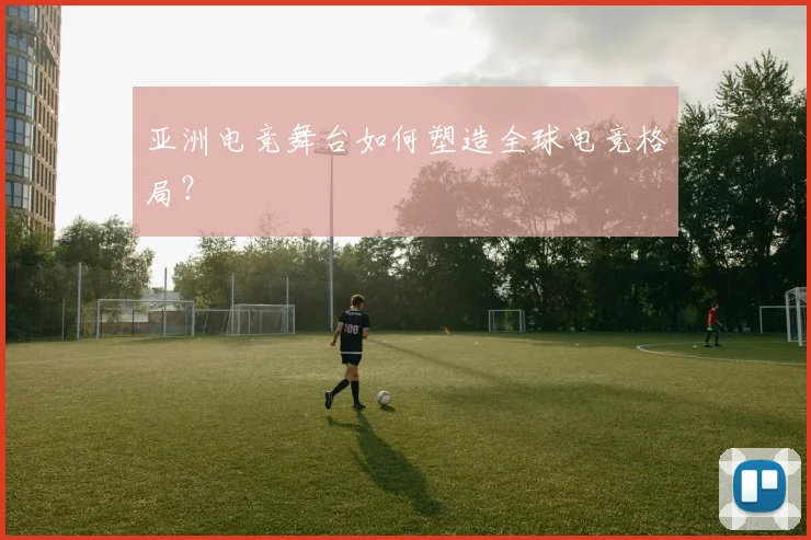亚洲电竞舞台如何塑造全球电竞格局？