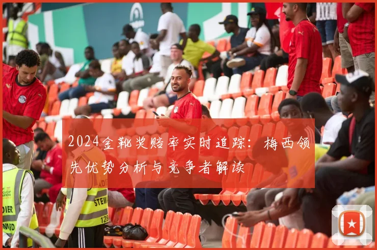 2024金靴奖赔率实时追踪:梅西领先优势分析与竞争者解读